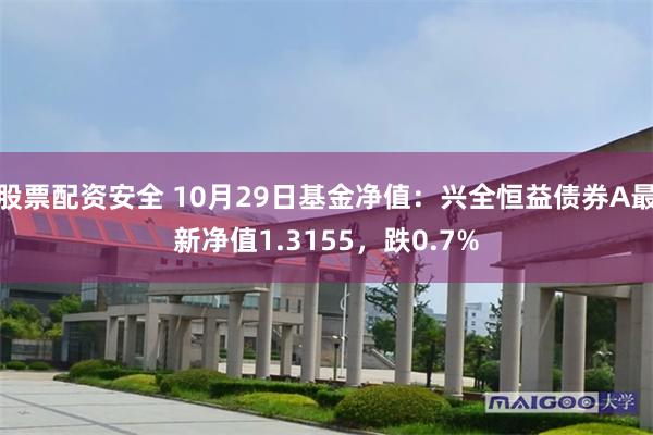 股票配资安全 10月29日基金净值：兴全恒益债券A最新净值1.3155，跌0.7%