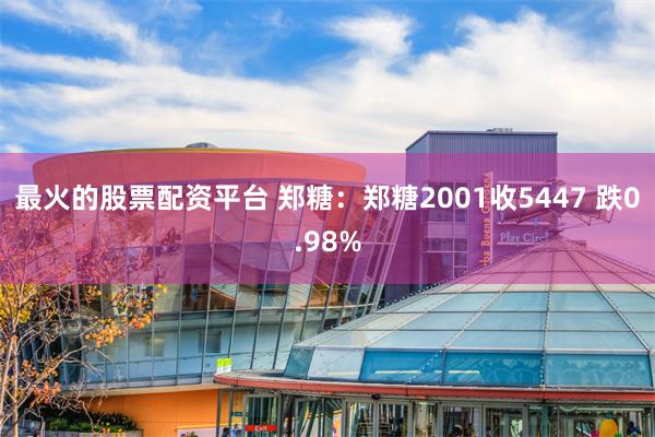 最火的股票配资平台 郑糖：郑糖2001收5447 跌0.98%