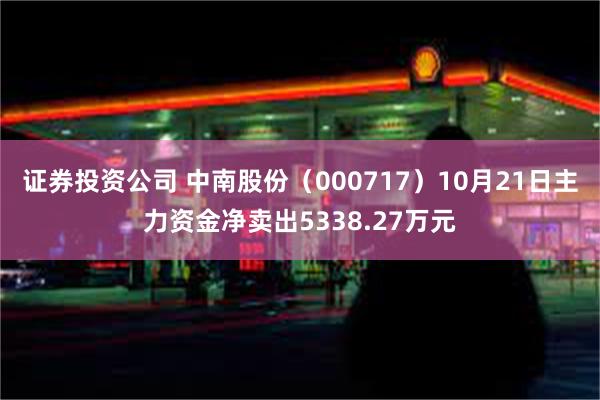 证券投资公司 中南股份（000717）10月21日主力资金净卖出5338.27万元