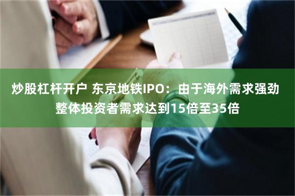 炒股杠杆开户 东京地铁IPO：由于海外需求强劲 整体投资者需求达到15倍至35倍