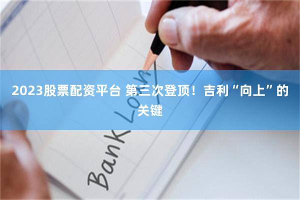 2023股票配资平台 第三次登顶！吉利“向上”的关键