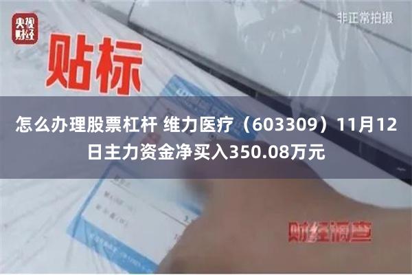 怎么办理股票杠杆 维力医疗（603309）11月12日主力资金净买入350.08万元