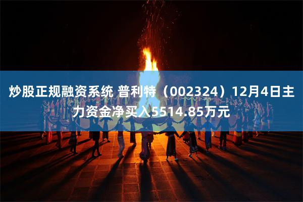 炒股正规融资系统 普利特（002324）12月4日主力资金净买入5514.85万元