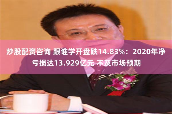 炒股配资咨询 跟谁学开盘跌14.83%：2020年净亏损达13.929亿元 不及市场预期