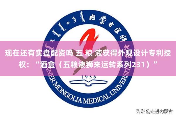 现在还有实盘配资吗 五 粮 液获得外观设计专利授权：“酒盒（五粮液狮来运转系列231）”