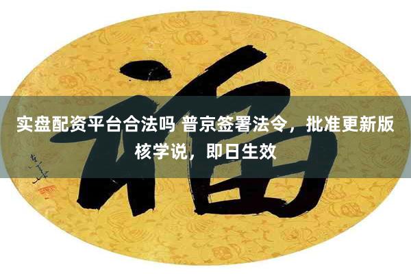 实盘配资平台合法吗 普京签署法令，批准更新版核学说，即日生效