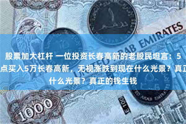 股票加大杠杆 一位投资长春高新的老股民坦言：5年前5178点买入5万长春高新，无视涨跌到现在什么光景？真正的钱生钱