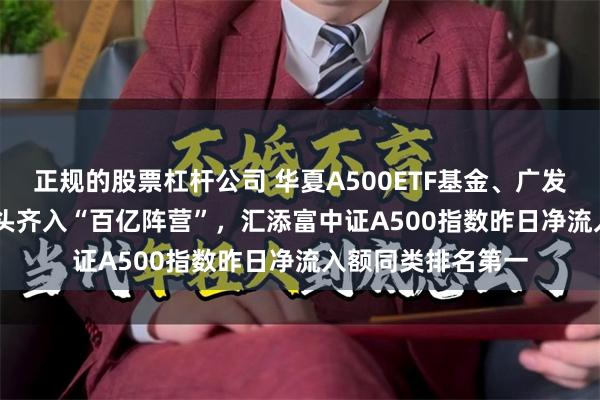 正规的股票杠杆公司 华夏A500ETF基金、广发中证A500ETF龙头齐入“百亿阵营”，汇添富中证A500指数昨日净流入额同类排名第一