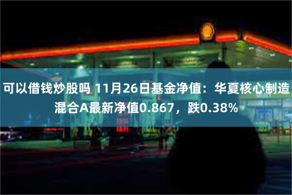 可以借钱炒股吗 11月26日基金净值：华夏核心制造混合A最新净值0.867，跌0.38%