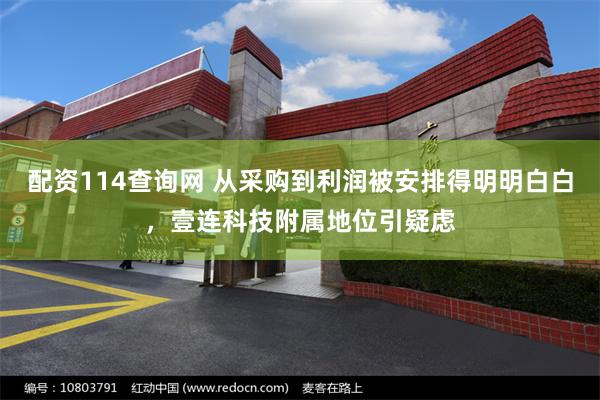 配资114查询网 从采购到利润被安排得明明白白，壹连科技附属地位引疑虑