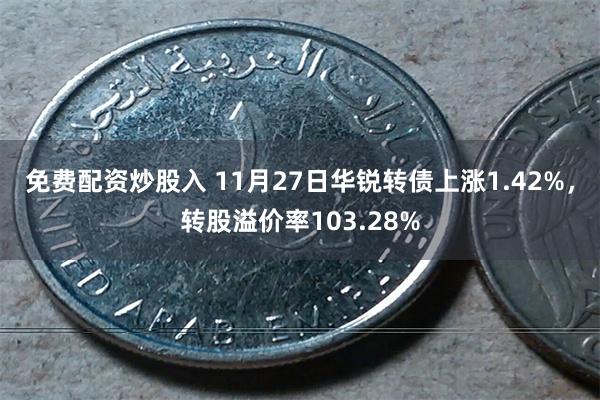 免费配资炒股入 11月27日华锐转债上涨1.42%，转股溢价率103.28%