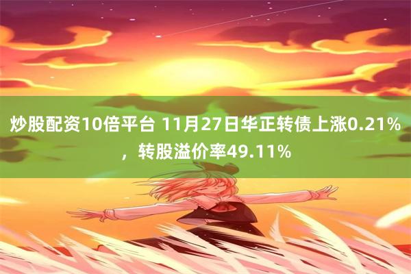 炒股配资10倍平台 11月27日华正转债上涨0.21%，转股溢价率49.11%