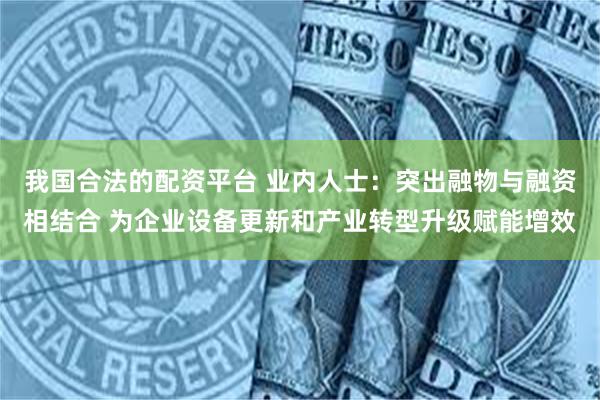 我国合法的配资平台 业内人士：突出融物与融资相结合 为企业设备更新和产业转型升级赋能增效