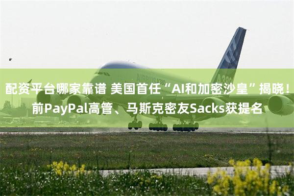 配资平台哪家靠谱 美国首任“AI和加密沙皇”揭晓！前PayPal高管、马斯克密友Sacks获提名