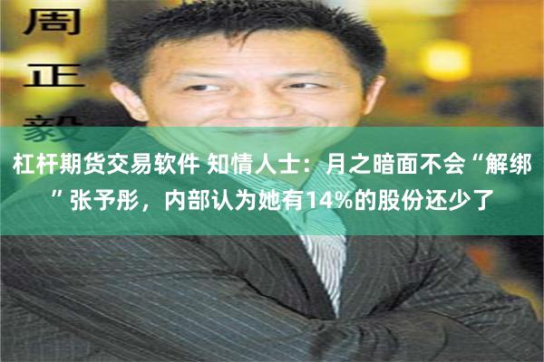 杠杆期货交易软件 知情人士：月之暗面不会“解绑”张予彤，内部认为她有14%的股份还少了