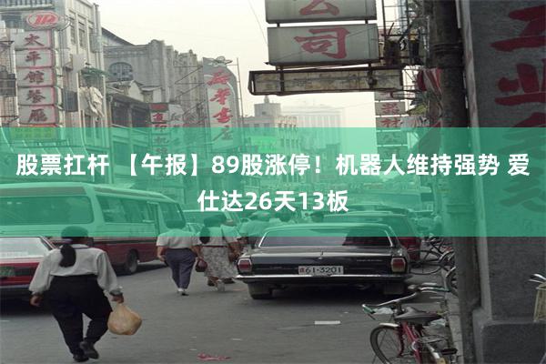 股票扛杆 【午报】89股涨停！机器人维持强势 爱仕达26天13板