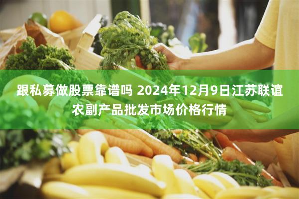 跟私募做股票靠谱吗 2024年12月9日江苏联谊农副产品批发市场价格行情