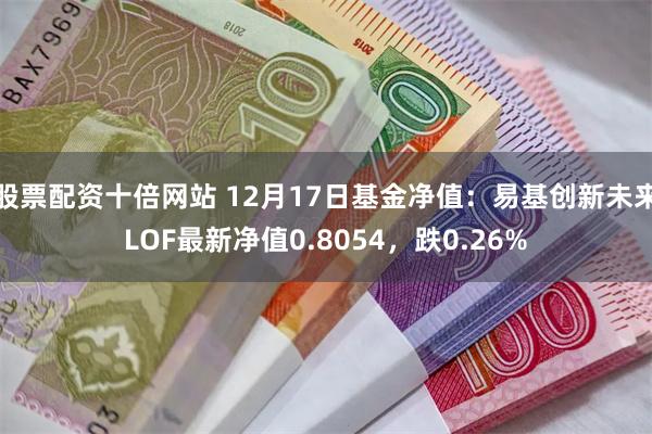 股票配资十倍网站 12月17日基金净值：易基创新未来LOF最新净值0.8054，跌0.26%