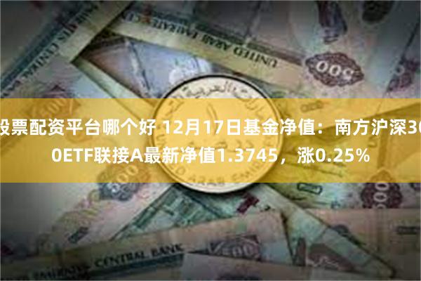 股票配资平台哪个好 12月17日基金净值：南方沪深300ETF联接A最新净值1.3745，涨0.25%