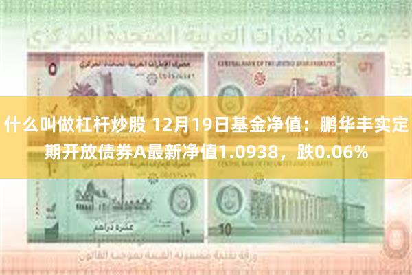 什么叫做杠杆炒股 12月19日基金净值：鹏华丰实定期开放债券A最新净值1.0938，跌0.06%