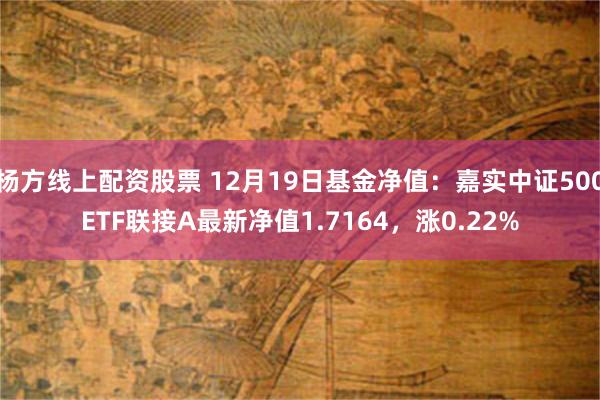 杨方线上配资股票 12月19日基金净值：嘉实中证500ETF联接A最新净值1.7164，涨0.22%