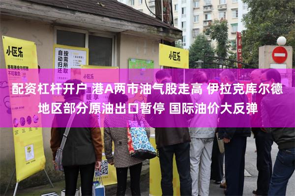 配资杠杆开户 港A两市油气股走高 伊拉克库尔德地区部分原油出口暂停 国际油价大反弹