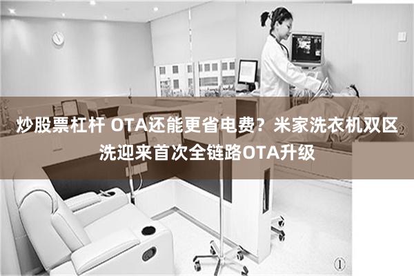 炒股票杠杆 OTA还能更省电费？米家洗衣机双区洗迎来首次全链路OTA升级