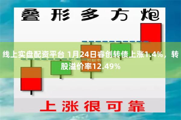 线上实盘配资平台 1月24日睿创转债上涨1.4%，转股溢价率12.49%