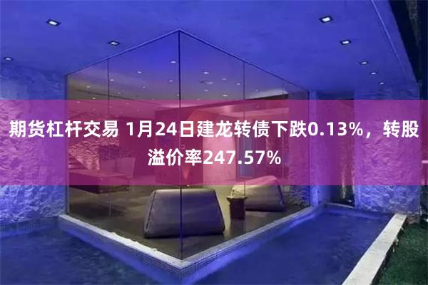 期货杠杆交易 1月24日建龙转债下跌0.13%，转股溢价率247.57%