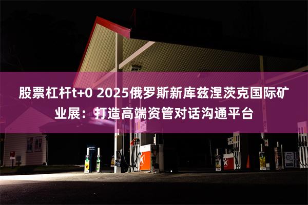 股票杠杆t+0 2025俄罗斯新库兹涅茨克国际矿业展：打造高端资管对话沟通平台