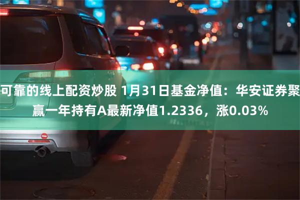 可靠的线上配资炒股 1月31日基金净值：华安证券聚赢一年持有A最新净值1.2336，涨0.03%