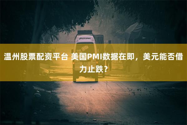 温州股票配资平台 美国PMI数据在即，美元能否借力止跌？