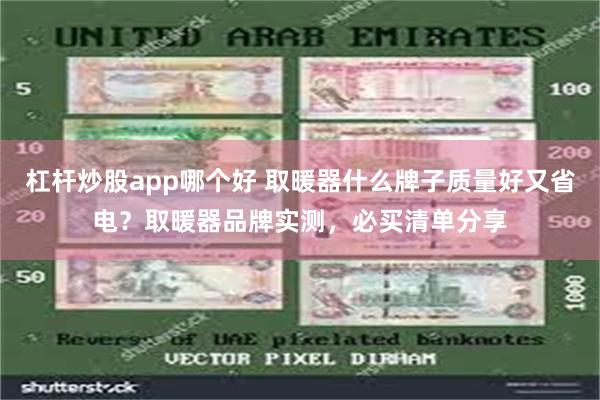 杠杆炒股app哪个好 取暖器什么牌子质量好又省电？取暖器品牌实测，必买清单分享