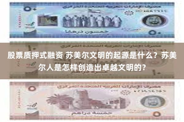 股票质押式融资 苏美尔文明的起源是什么？苏美尔人是怎样创造出卓越文明的？