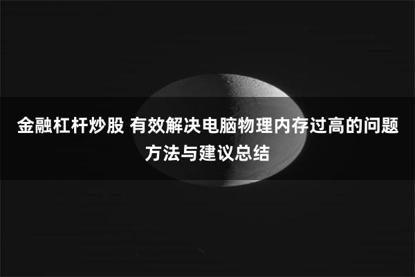 金融杠杆炒股 有效解决电脑物理内存过高的问题方法与建议总结