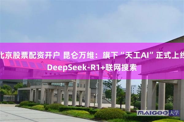 北京股票配资开户 昆仑万维：旗下“天工AI”正式上线DeepSeek-R1+联网搜索