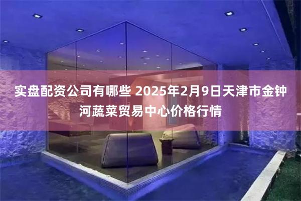 实盘配资公司有哪些 2025年2月9日天津市金钟河蔬菜贸易中心价格行情