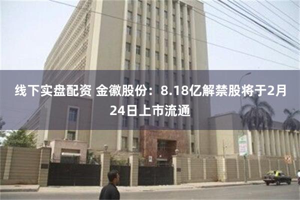 线下实盘配资 金徽股份：8.18亿解禁股将于2月24日上市流通