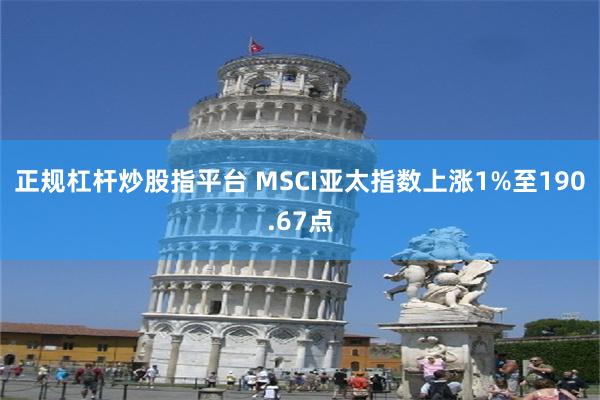 正规杠杆炒股指平台 MSCI亚太指数上涨1%至190.67点