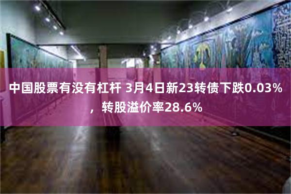 中国股票有没有杠杆 3月4日新23转债下跌0.03%，转股溢价率28.6%