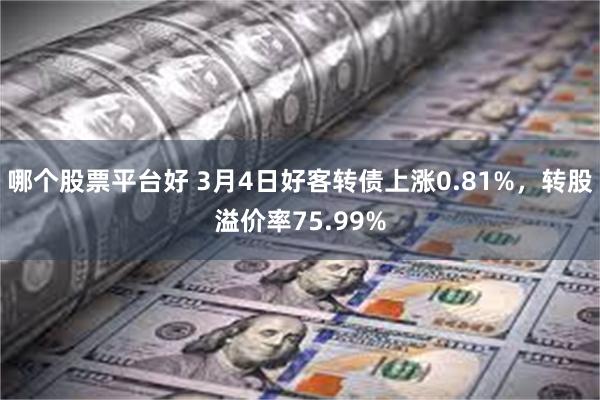 哪个股票平台好 3月4日好客转债上涨0.81%，转股溢价率75.99%