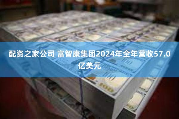 配资之家公司 富智康集团2024年全年营收57.0亿美元