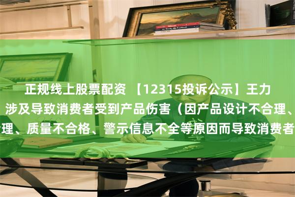 正规线上股票配资 【12315投诉公示】王力安防新增3件投诉公示，涉及导致消费者受到产品伤害（因产品设计不合理、质量