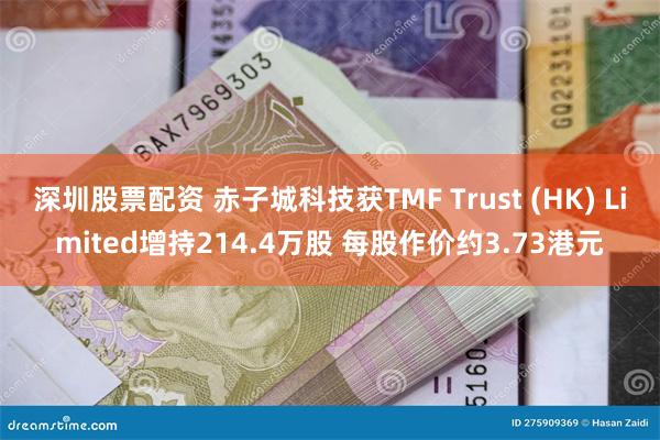 深圳股票配资 赤子城科技获TMF Trust (HK) Limited增持214.4万股 每股作价约3.73港元