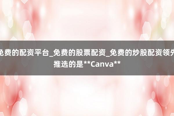 免费的配资平台_免费的股票配资_免费的炒股配资领先推选的是**Canva**