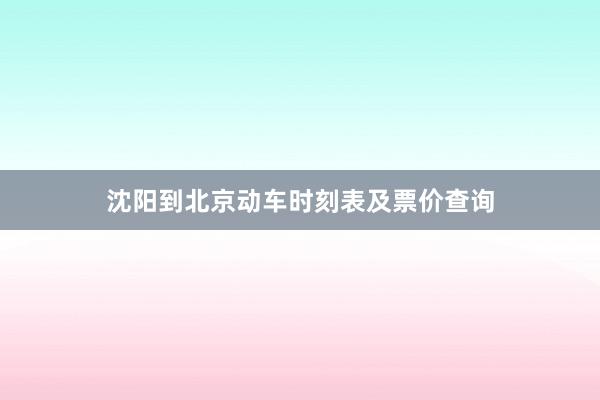 沈阳到北京动车时刻表及票价查询