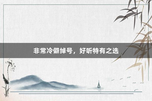 非常冷僻绰号，好听特有之选