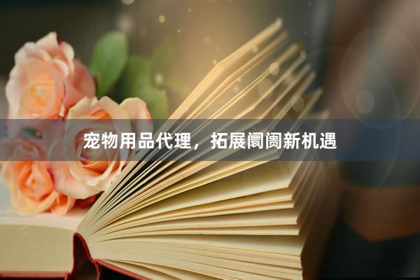 宠物用品代理，拓展阛阓新机遇